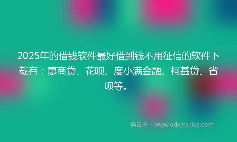 2025年的借钱软件最好借到钱不用征信的软件下载有：惠商贷、花呗、度小满金融、柯基贷、省呗等。