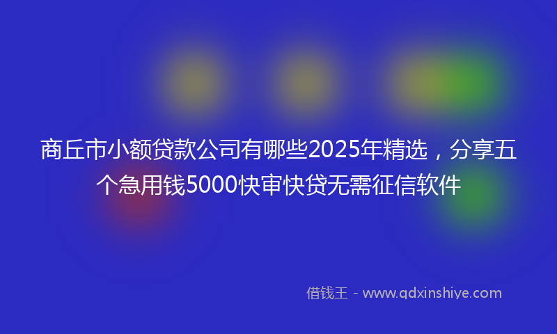 商丘市小额贷款公司有哪些2025年精选，分享五个急用钱5000快审快贷无需征信软件