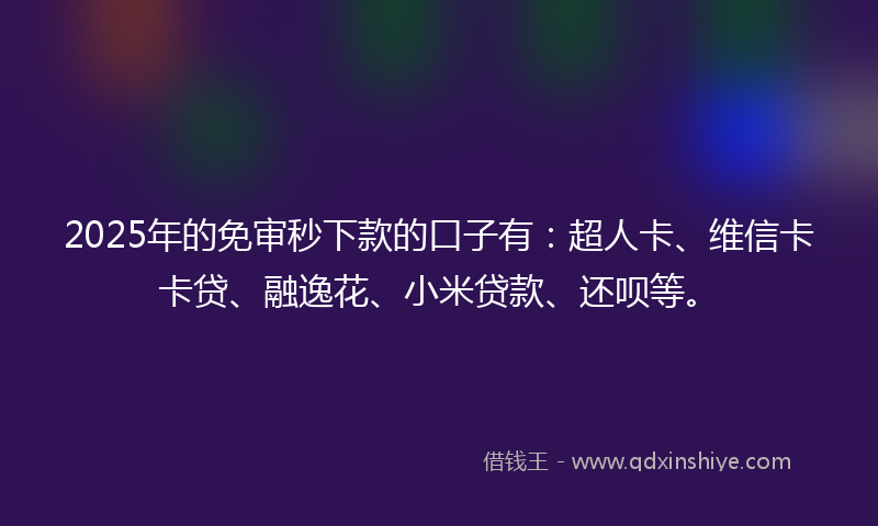 2025年的免审秒下款的口子有：超人卡、维信卡卡贷、融逸花、小米贷款、还呗等。