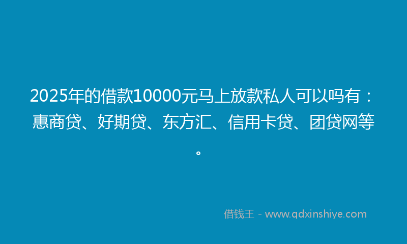 2025年的借款10000元马上放款私人可以吗有：惠商贷、好期贷、东方汇、信用卡贷、团贷网等。