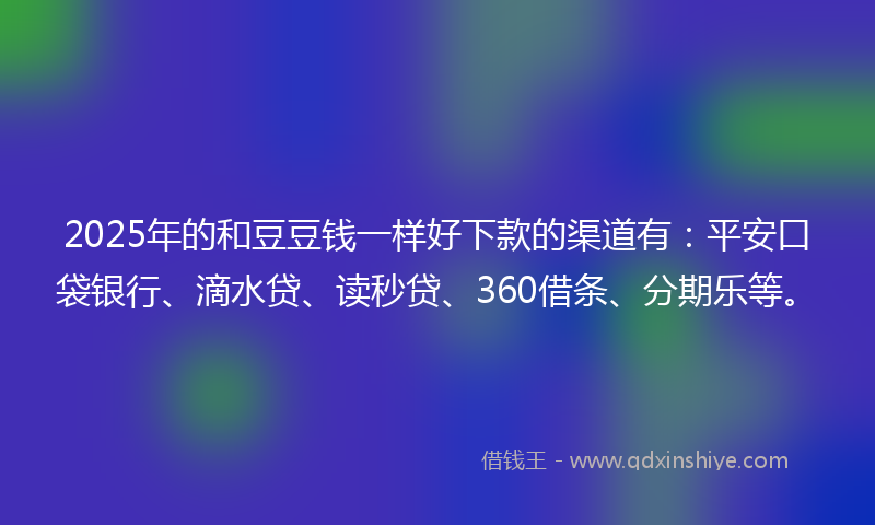 2025年的和豆豆钱一样好下款的渠道有：平安口袋银行、滴水贷、读秒贷、360借条、分期乐等。