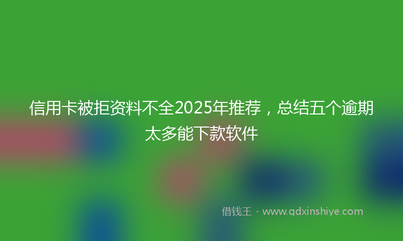 信用卡被拒资料不全2025年推荐，总结五个逾期太多能下款软件