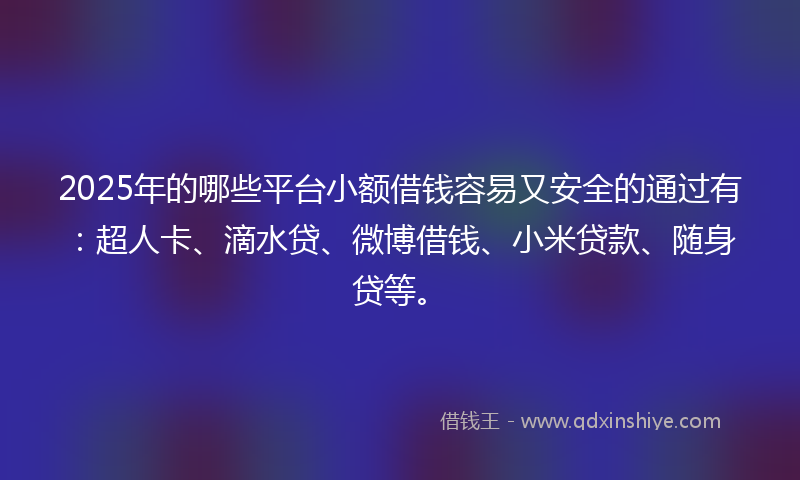 2025年的哪些平台小额借钱容易又安全的通过有：超人卡、滴水贷、微博借钱、小米贷款、随身贷等。