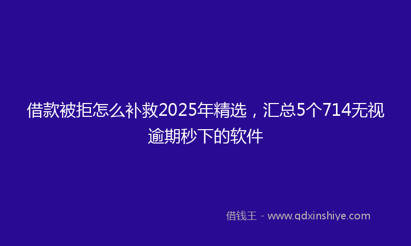 借款被拒怎么补救2025年精选，汇总5个714无视逾期秒下的软件