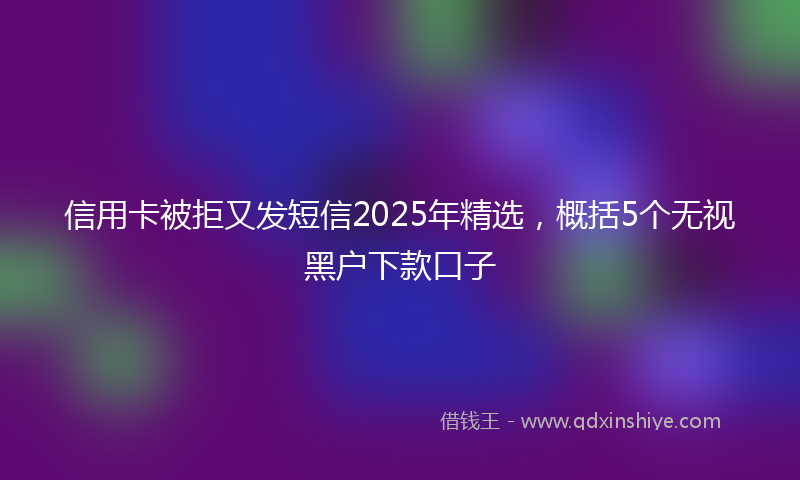 信用卡被拒又发短信2025年精选，概括5个无视黑户下款口子