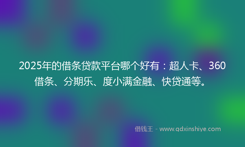 2025年的借条贷款平台哪个好有：超人卡、360借条、分期乐、度小满金融、快贷通等。