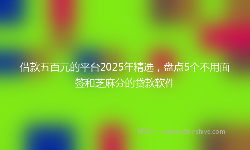 借款五百元的平台2025年精选，盘点5个不用面签和芝麻分的贷款软件