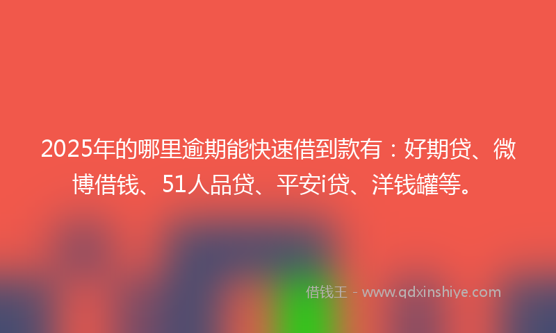 2025年的哪里逾期能快速借到款有：好期贷、微博借钱、51人品贷、平安i贷、洋钱罐等。