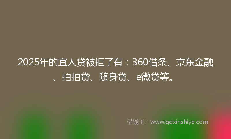 2025年的宜人贷被拒了有：360借条、京东金融、拍拍贷、随身贷、e微贷等。