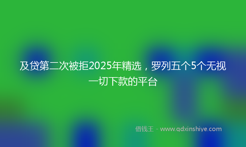 及贷第二次被拒2025年精选，罗列五个5个无视一切下款的平台