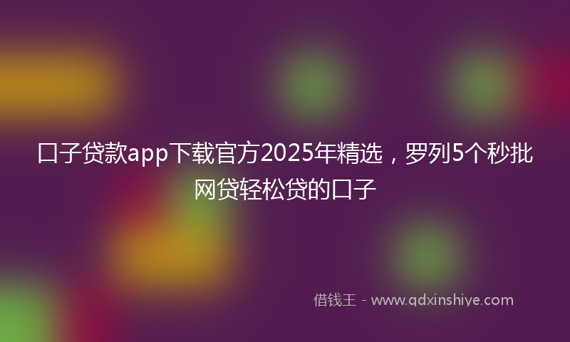 口子贷款app下载官方2025年精选，罗列5个秒批网贷轻松贷的口子