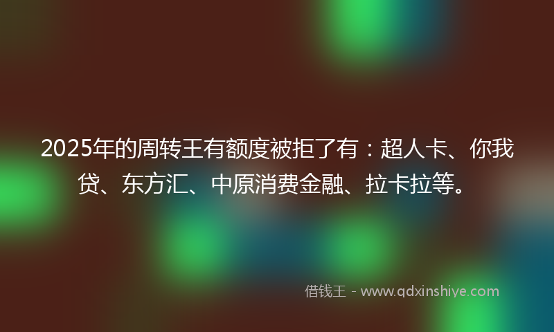2025年的周转王有额度被拒了有：超人卡、你我贷、东方汇、中原消费金融、拉卡拉等。