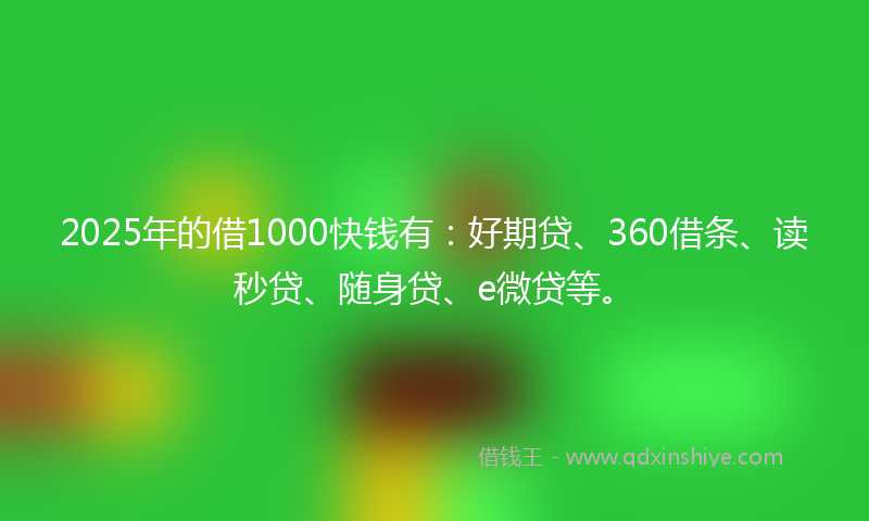 2025年的借1000快钱有：好期贷、360借条、读秒贷、随身贷、e微贷等。