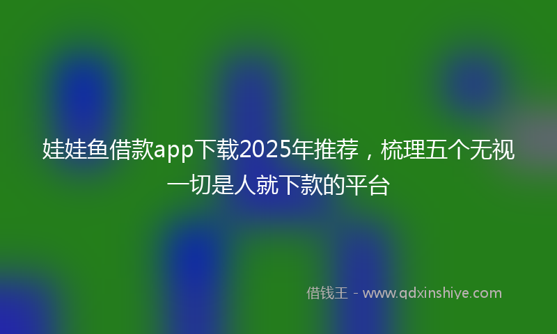 娃娃鱼借款app下载2025年推荐，梳理五个无视一切是人就下款的平台