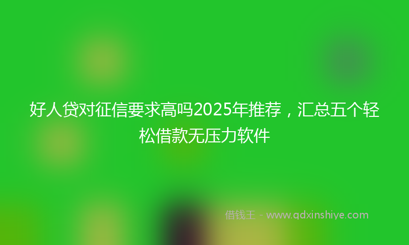 好人贷对征信要求高吗2025年推荐，汇总五个轻松借款无压力软件