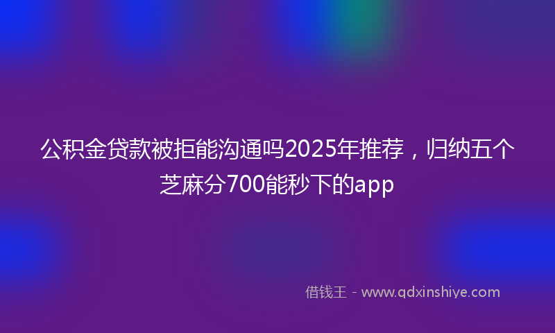 公积金贷款被拒能沟通吗2025年推荐，归纳五个芝麻分700能秒下的app