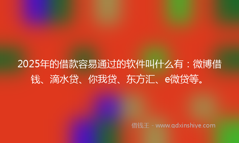 2025年的借款容易通过的软件叫什么有：微博借钱、滴水贷、你我贷、东方汇、e微贷等。