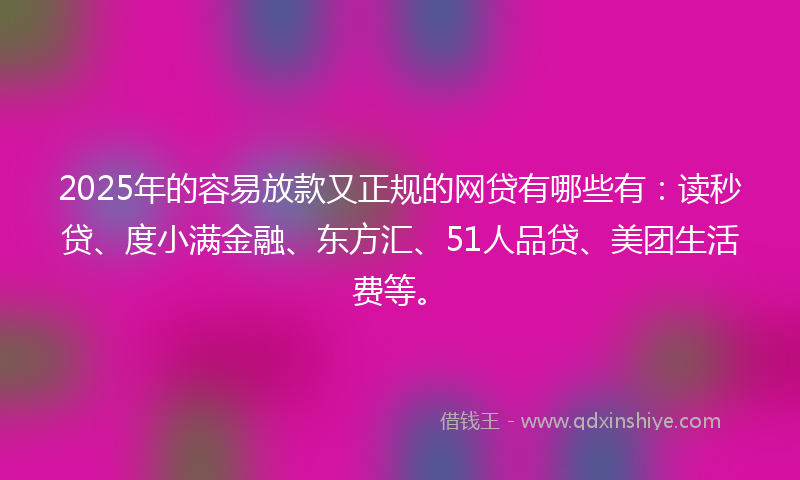 2025年的容易放款又正规的网贷有哪些有：读秒贷、度小满金融、东方汇、51人品贷、美团生活费等。