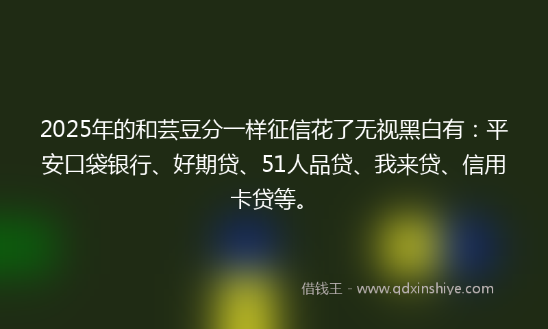 2025年的和芸豆分一样征信花了无视黑白有：平安口袋银行、好期贷、51人品贷、我来贷、信用卡贷等。