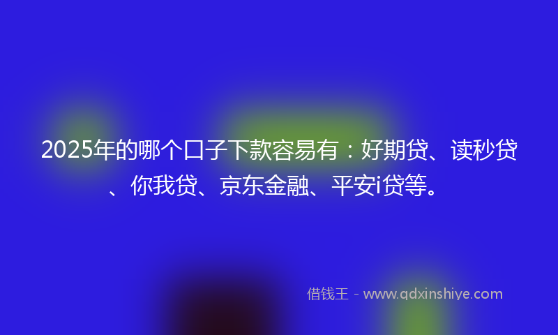 2025年的哪个口子下款容易有：好期贷、读秒贷、你我贷、京东金融、平安i贷等。