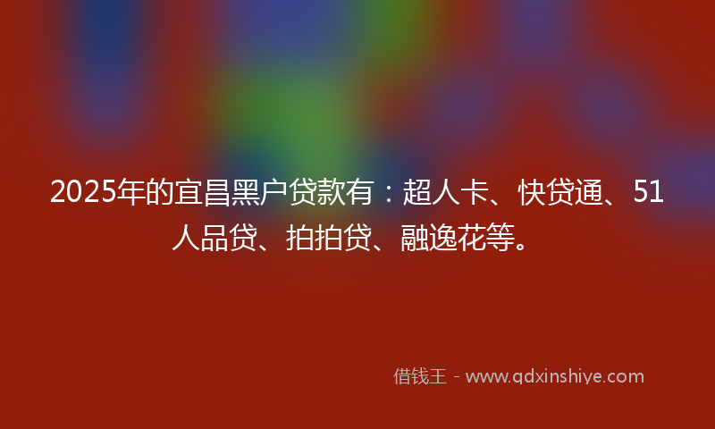 2025年的宜昌黑户贷款有：超人卡、快贷通、51人品贷、拍拍贷、融逸花等。