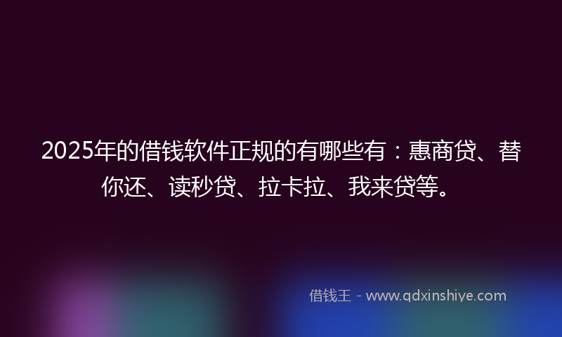 2025年的借钱软件正规的有哪些有：惠商贷、替你还、读秒贷、拉卡拉、我来贷等。