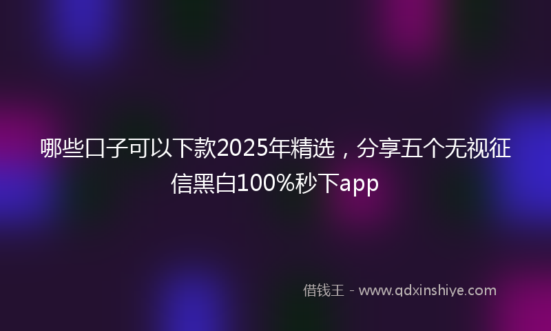 哪些口子可以下款2025年精选，分享五个无视征信黑白100%秒下app