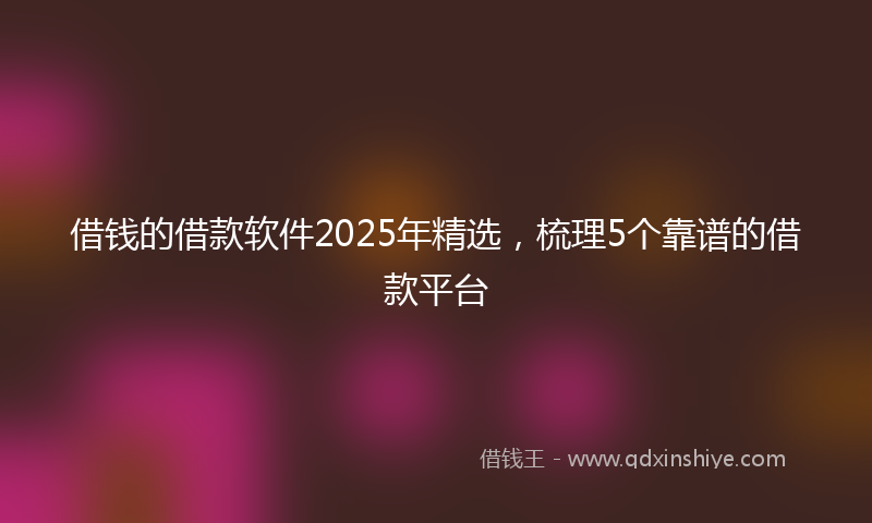 借钱的借款软件2025年精选，梳理5个靠谱的借款平台