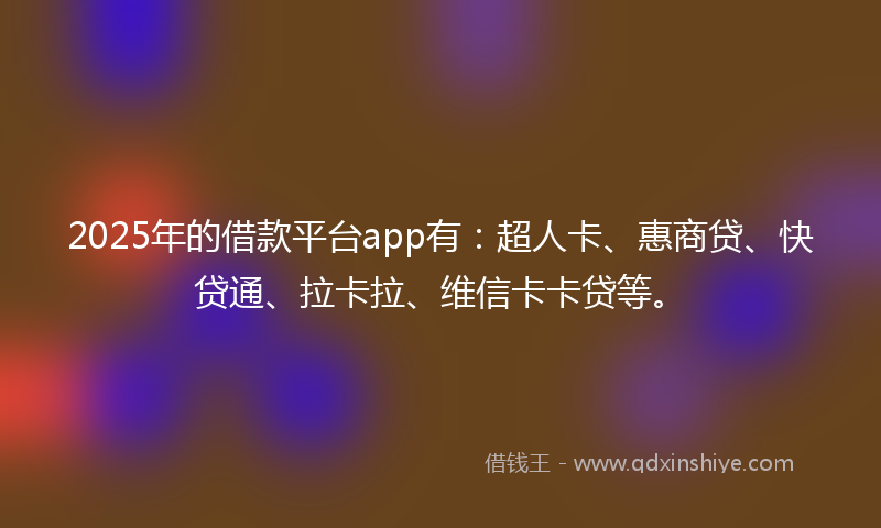 2025年的借款平台app有：超人卡、惠商贷、快贷通、拉卡拉、维信卡卡贷等。