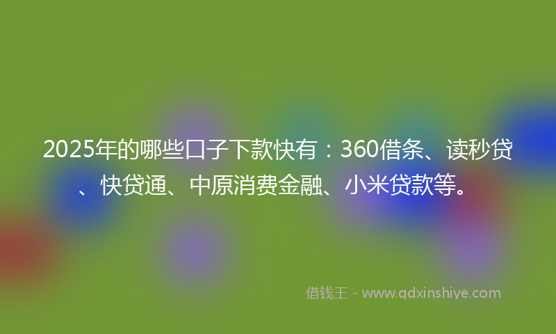 2025年的哪些口子下款快有：360借条、读秒贷、快贷通、中原消费金融、小米贷款等。
