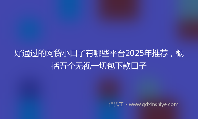好通过的网贷小口子有哪些平台2025年推荐，概括五个无视一切包下款口子