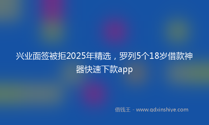 兴业面签被拒2025年精选，罗列5个18岁借款神器快速下款app