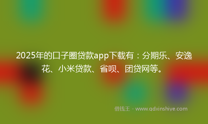2025年的口子圈贷款app下载有：分期乐、安逸花、小米贷款、省呗、团贷网等。