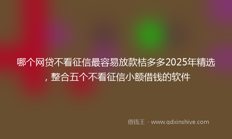 哪个网贷不看征信最容易放款桔多多2025年精选，整合五个不看征信小额借钱的软件