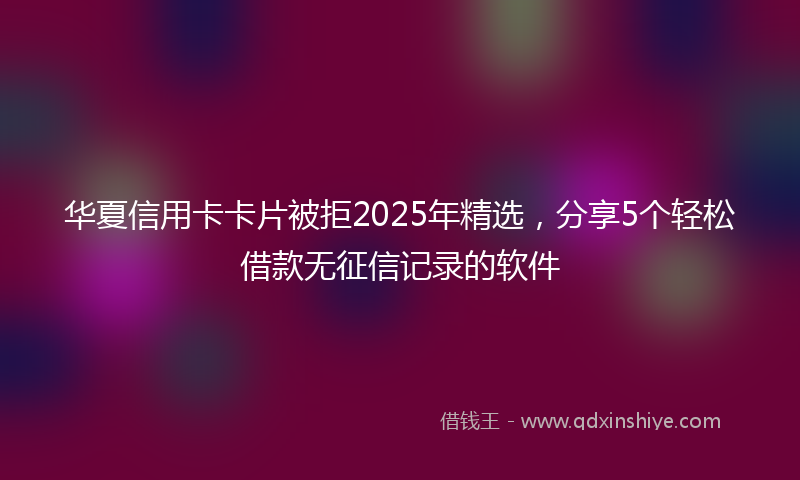 华夏信用卡卡片被拒2025年精选，分享5个轻松借款无征信记录的软件