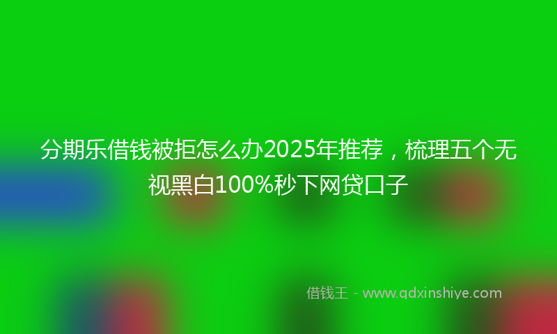 分期乐借钱被拒怎么办2025年推荐，梳理五个无视黑白100%秒下网贷口子