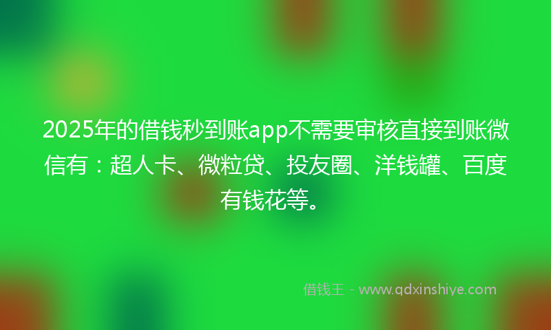 2025年的借钱秒到账app不需要审核直接到账微信有：超人卡、微粒贷、投友圈、洋钱罐、百度有钱花等。