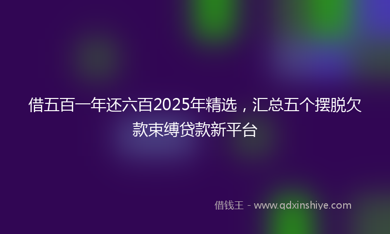 借五百一年还六百2025年精选，汇总五个摆脱欠款束缚贷款新平台