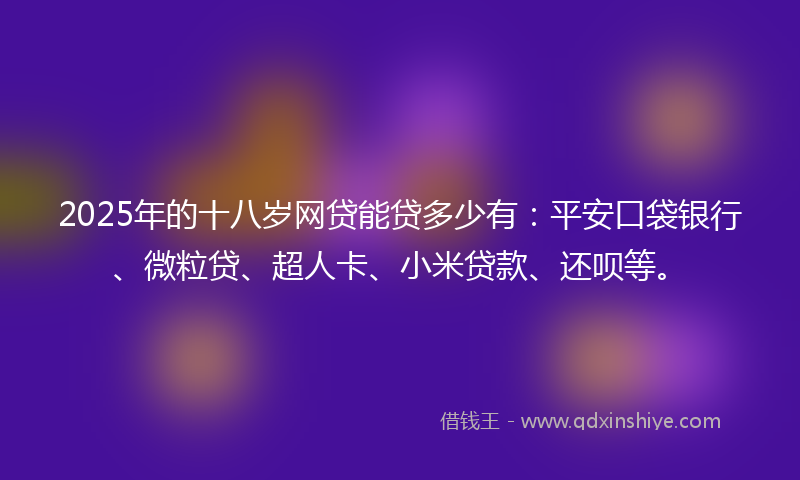2025年的十八岁网贷能贷多少有：平安口袋银行、微粒贷、超人卡、小米贷款、还呗等。