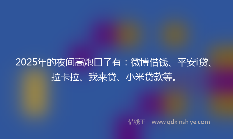 2025年的夜间高炮口子有：微博借钱、平安i贷、拉卡拉、我来贷、小米贷款等。