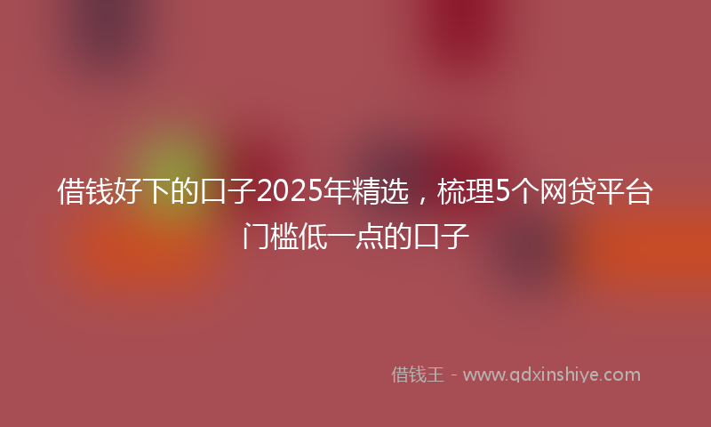 借钱好下的口子2025年精选，梳理5个网贷平台门槛低一点的口子
