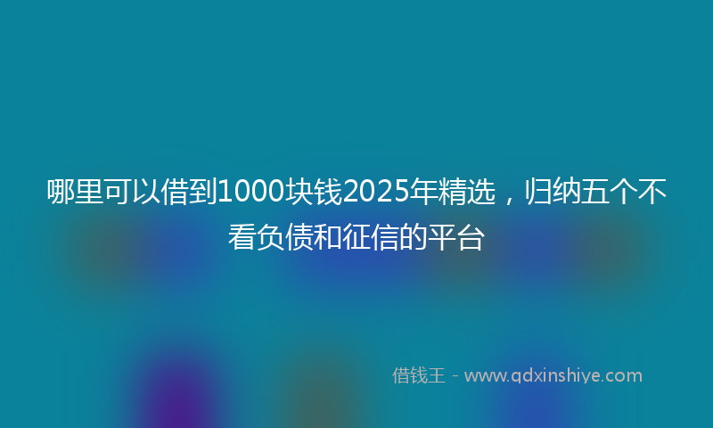 哪里可以借到1000块钱2025年精选，归纳五个不看负债和征信的平台
