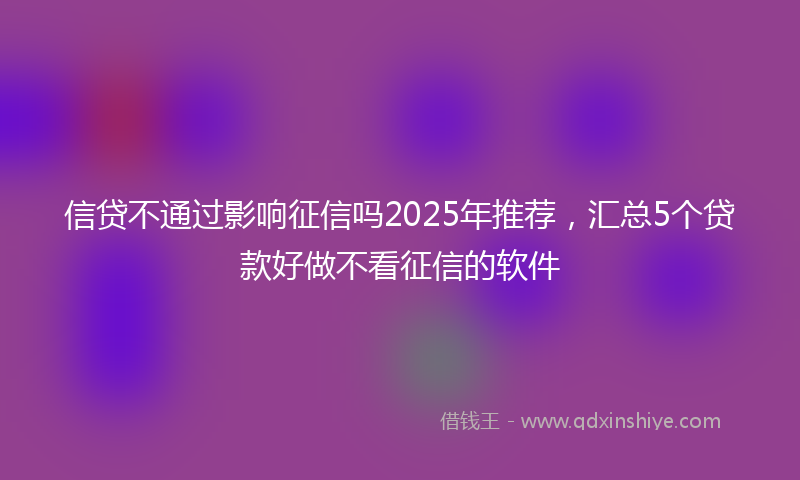 信贷不通过影响征信吗2025年推荐，汇总5个贷款好做不看征信的软件