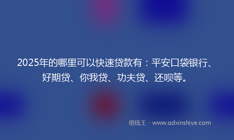 2025年的哪里可以快速贷款有：平安口袋银行、好期贷、你我贷、功夫贷、还呗等。
