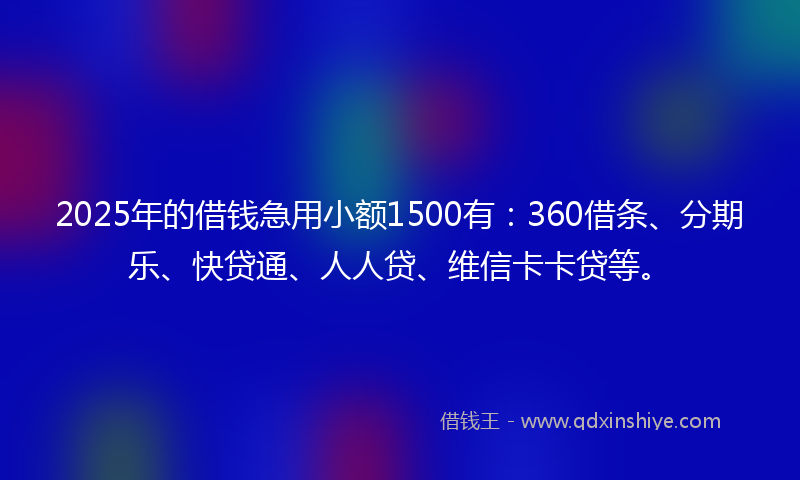 2025年的借钱急用小额1500有：360借条、分期乐、快贷通、人人贷、维信卡卡贷等。