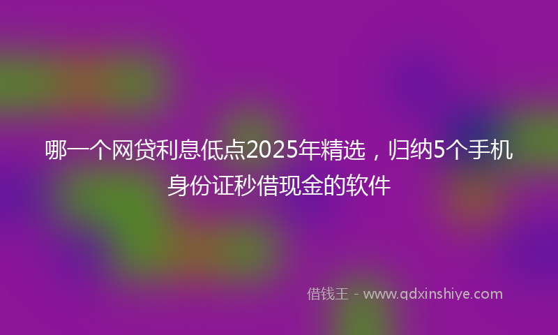 哪一个网贷利息低点2025年精选，归纳5个手机身份证秒借现金的软件