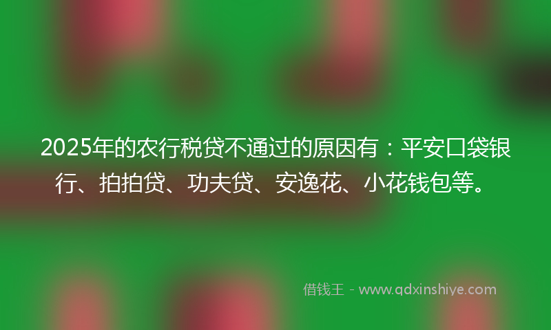2025年的农行税贷不通过的原因有：平安口袋银行、拍拍贷、功夫贷、安逸花、小花钱包等。