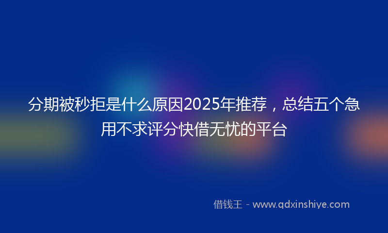 分期被秒拒是什么原因2025年推荐，总结五个急用不求评分快借无忧的平台