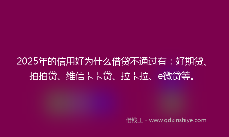 2025年的信用好为什么借贷不通过有：好期贷、拍拍贷、维信卡卡贷、拉卡拉、e微贷等。