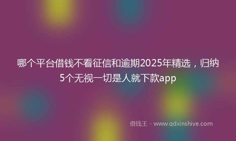 哪个平台借钱不看征信和逾期2025年精选，归纳5个无视一切是人就下款app